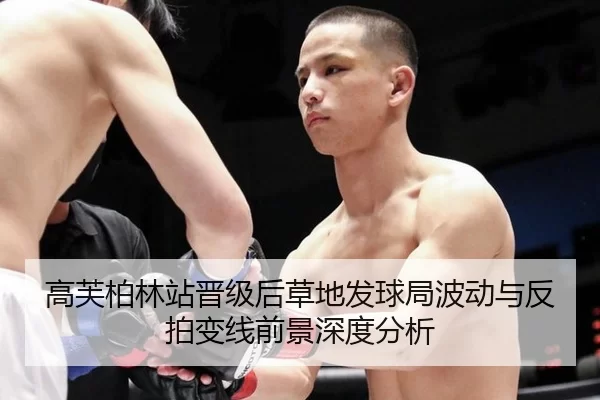 高芙柏林站晋级后草地发球局波动与反拍变线前景深度分析