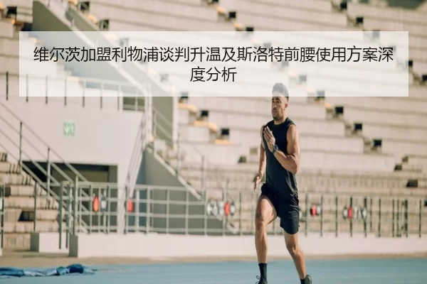 维尔茨加盟利物浦谈判升温及斯洛特前腰使用方案深度分析